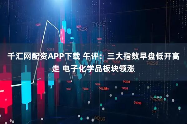 千汇网配资APP下载 午评：三大指数早盘低开高走 电子化学品板块领涨