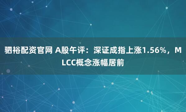 驷裕配资官网 A股午评：深证成指上涨1.56%，MLCC概念涨幅居前