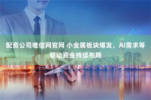 配资公司唯信网官网 小金属板块爆发,AI需求等驱动资金持续布局