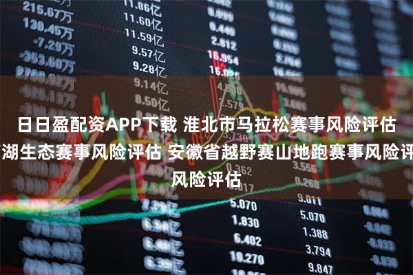 日日盈配资APP下载 淮北市马拉松赛事风险评估 南湖生态赛事风险评估 安徽省越野赛山地跑赛事风险评估