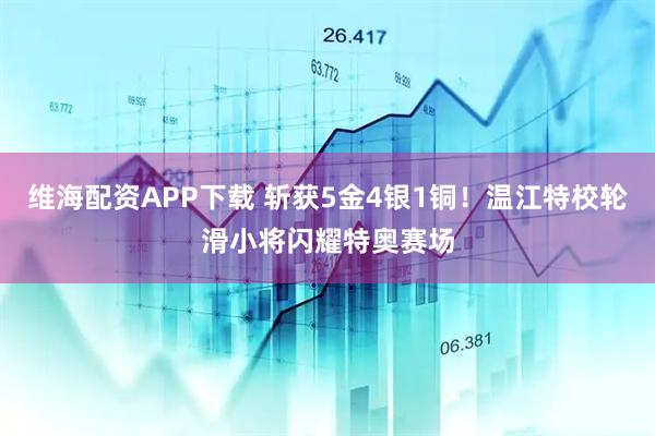 维海配资APP下载 斩获5金4银1铜！温江特校轮滑小将闪耀特奥赛场