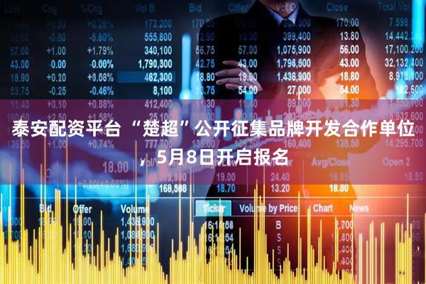 泰安配资平台 “楚超”公开征集品牌开发合作单位，5月8日开启报名