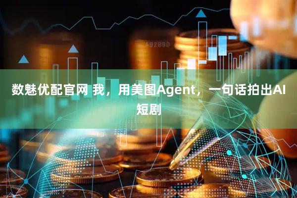 数魅优配官网 我，用美图Agent，一句话拍出AI短剧
