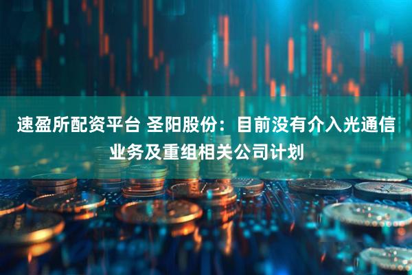 速盈所配资平台 圣阳股份：目前没有介入光通信业务及重组相关公司计划
