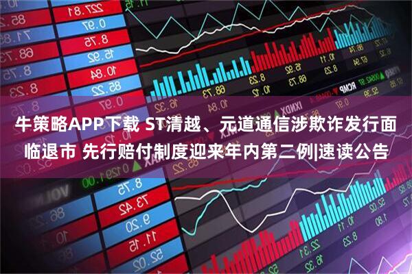 牛策略APP下载 ST清越、元道通信涉欺诈发行面临退市 先行赔付制度迎来年内第二例|速读公告