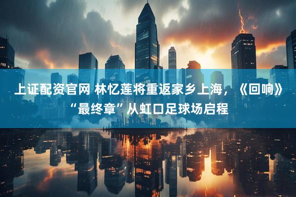 上证配资官网 林忆莲将重返家乡上海，《回响》“最终章”从虹口足球场启程