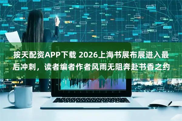 按天配资APP下载 2026上海书展布展进入最后冲刺，读者编者作者风雨无阻奔赴书香之约