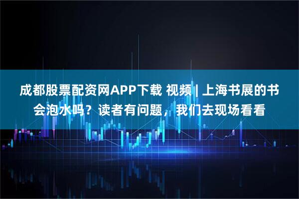 成都股票配资网APP下载 视频 | 上海书展的书会泡水吗？读者有问题，我们去现场看看