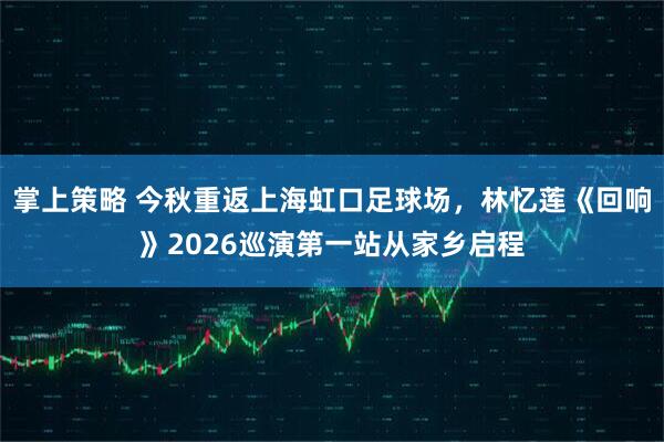 掌上策略 今秋重返上海虹口足球场，林忆莲《回响》2026巡演第一站从家乡启程