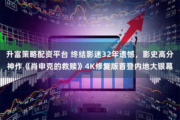 升富策略配资平台 终结影迷32年遗憾，影史高分神作《肖申克的救赎》4K修复版首登内地大银幕