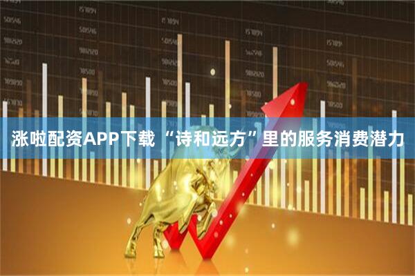 涨啦配资APP下载 “诗和远方”里的服务消费潜力