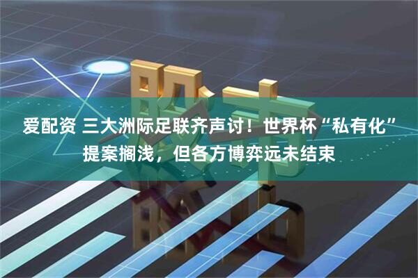 爱配资 三大洲际足联齐声讨！世界杯“私有化”提案搁浅，但各方博弈远未结束