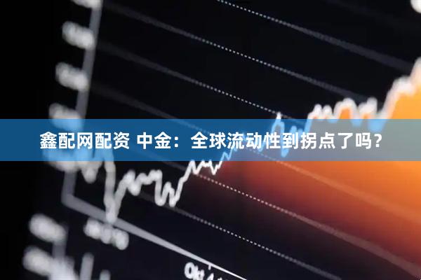 鑫配网配资 中金：全球流动性到拐点了吗？
