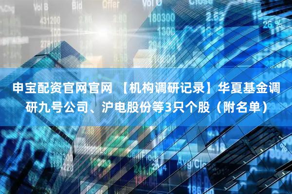 申宝配资官网官网 【机构调研记录】华夏基金调研九号公司、沪电股份等3只个股（附名单）