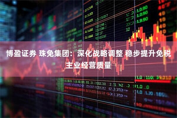 博盈证券 珠免集团：深化战略调整 稳步提升免税主业经营质量