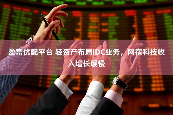 盈富优配平台 轻资产布局IDC业务，网宿科技收入增长缓慢