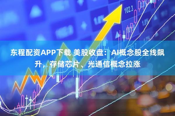 东程配资APP下载 美股收盘：AI概念股全线飙升，存储芯片、光通信概念拉涨