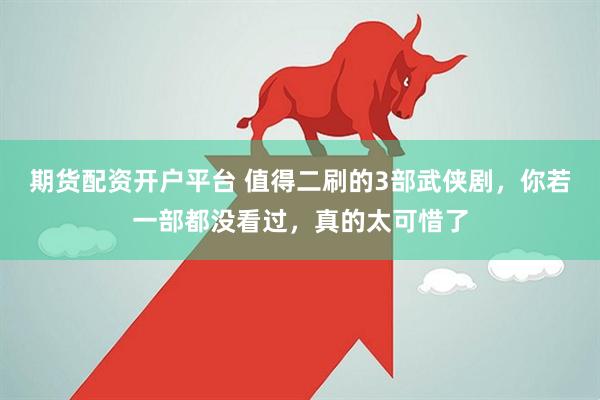 期货配资开户平台 值得二刷的3部武侠剧，你若一部都没看过，真的太可惜了