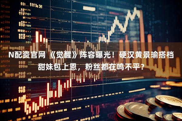 N配资官网 《觉醒》阵容曝光！硬汉黄景瑜搭档甜妹包上恩，粉丝都在鸣不平？