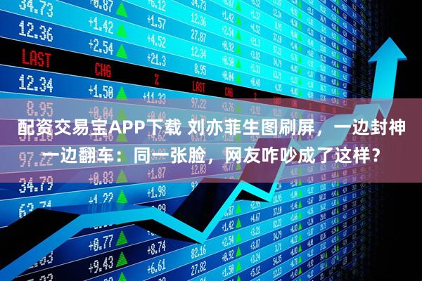 配资交易宝APP下载 刘亦菲生图刷屏,一边封神一边翻车:同一张脸,网友咋吵成了这样?