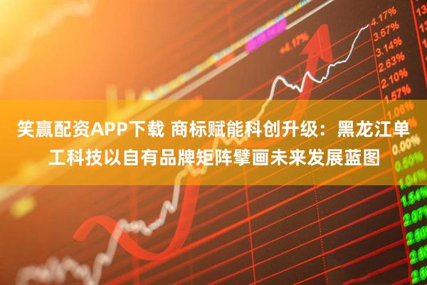 笑赢配资APP下载 商标赋能科创升级：黑龙江单工科技以自有品牌矩阵擘画未来发展蓝图