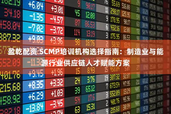 盈乾配资 SCMP培训机构选择指南：制造业与能源行业供应链人才赋能方案
