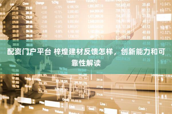 配资门户平台 梓煌建材反馈怎样，创新能力和可靠性解读