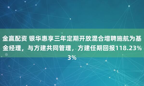 金赢配资 银华惠享三年定期开放混合增聘施航为基金经理，与方建共同管理，方建任期回报118.23%