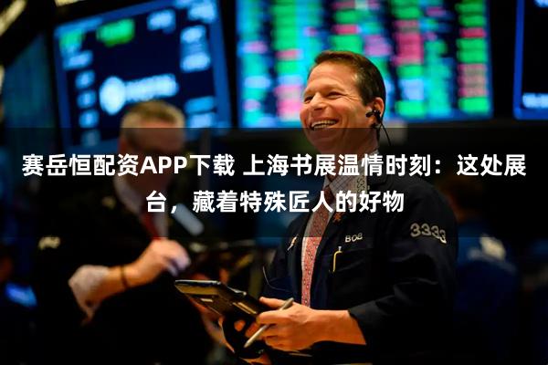 赛岳恒配资APP下载 上海书展温情时刻：这处展台，藏着特殊匠人的好物