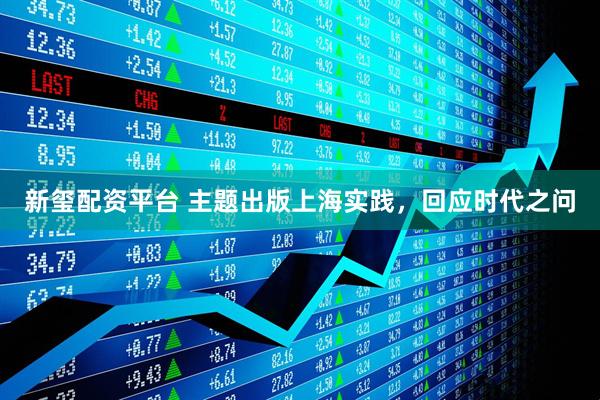新玺配资平台 主题出版上海实践，回应时代之问