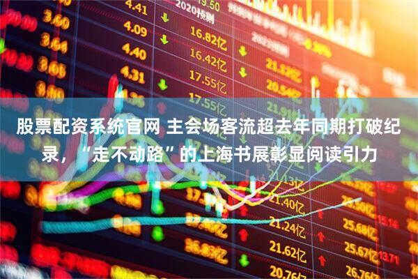 股票配资系统官网 主会场客流超去年同期打破纪录，“走不动路”的上海书展彰显阅读引力
