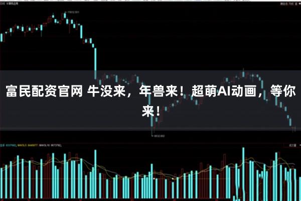 富民配资官网 牛没来，年兽来！超萌AI动画，等你来！