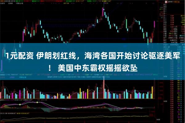 1元配资 伊朗划红线，海湾各国开始讨论驱逐美军！ 美国中东霸权摇摇欲坠